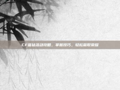 CF蓝钻活动攻略，掌握技巧，轻松赢取荣耀