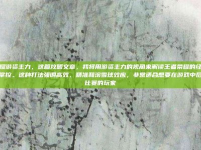 王者荣耀游资主力，这篇攻略文章，我将用游资主力的视角来解读王者荣耀的经济运营与节奏掌控。这种打法强调高效、精准和滚雪球效应，非常适合想要在游戏中后期主宰比赛的玩家
