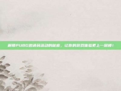 解锁PUBG邀请码活动的秘密，让你的游戏体验更上一层楼！