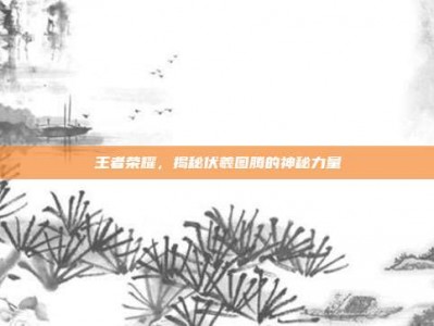 王者荣耀，揭秘伏羲图腾的神秘力量