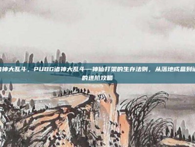 pubg诸神大乱斗，PUBG诸神大乱斗—神仙打架的生存法则，从落地成盒到诸神黄昏的进阶攻略