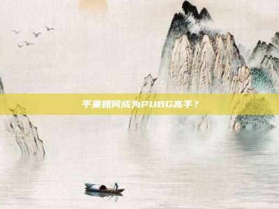 平果如何成为PUBG高手？