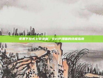 免费下拉式土豪漫画，SVIP漫画的终极指南