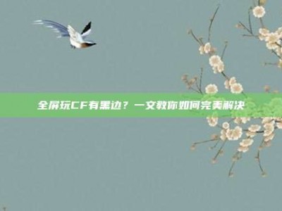 全屏玩CF有黑边？一文教你如何完美解决
