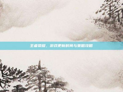 王者荣耀，游戏更新时间与策略攻略