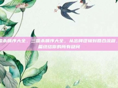 三国杀顺序大全，三国杀顺序大全，从出牌逻辑到回合流程，一篇终结你的所有疑问