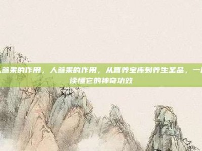 人参果的作用，人参果的作用，从营养宝库到养生圣品，一篇读懂它的神奇功效