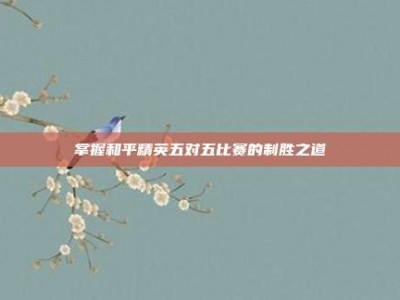 掌握和平精英五对五比赛的制胜之道