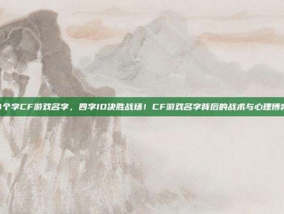 4个字CF游戏名字，四字ID决胜战场！CF游戏名字背后的战术与心理博弈
