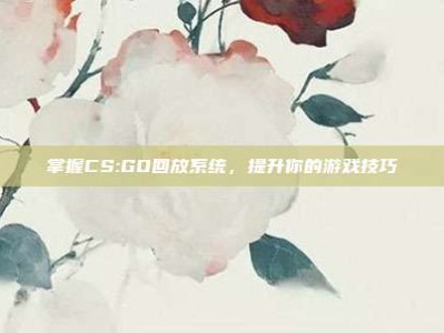 掌握CS:GO回放系统，提升你的游戏技巧
