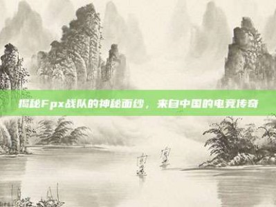 揭秘Fpx战队的神秘面纱，来自中国的电竞传奇