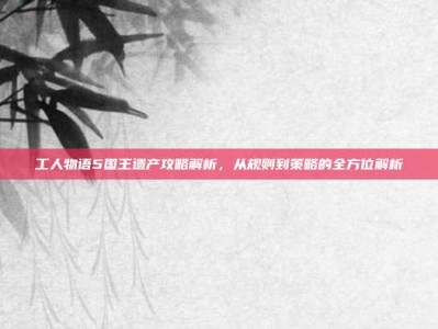 工人物语5国王遗产攻略解析，从规则到策略的全方位解析