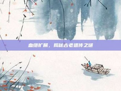 血继扩展，揭秘古老遗传之谜