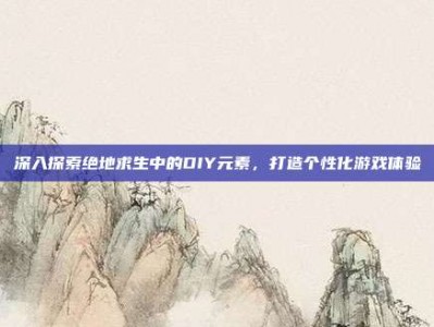 深入探索绝地求生中的DIY元素，打造个性化游戏体验