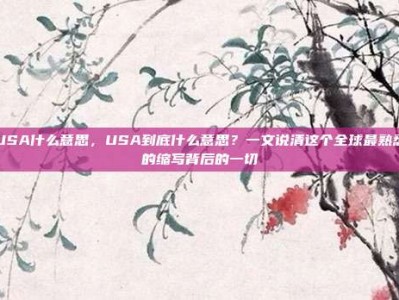 USA什么意思，USA到底什么意思？一文说清这个全球最熟悉的缩写背后的一切