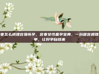 宫寒怎么调理容易怀孕，宫寒女性备孕宝典，一份暖宫调理清单，让好孕自然来