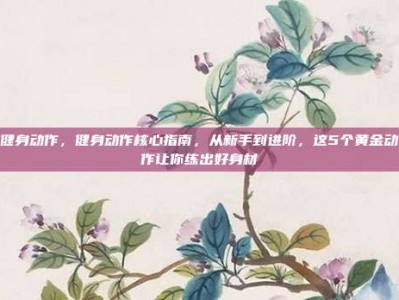 健身动作，健身动作核心指南，从新手到进阶，这5个黄金动作让你练出好身材
