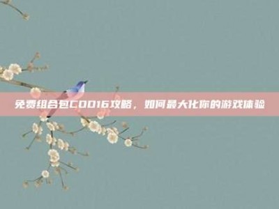 免费组合包COD16攻略，如何最大化你的游戏体验