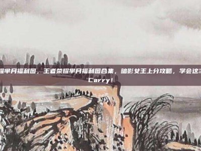 王者荣耀芈月福利图，王者荣耀芈月福利图合集，暗影女王上分攻略，学会这3招轻松Carry！