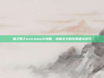 保卫萝卜extreme31攻略，终极关卡的完美通关技巧
