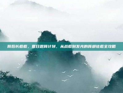 背后长痘痘，夏日露背计划，从战痘到发光的背部祛痘全攻略