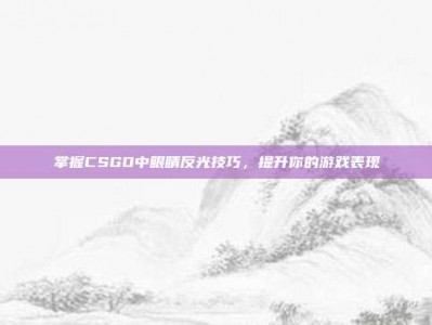 掌握CSGO中眼睛反光技巧，提升你的游戏表现