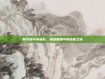 新手豪华英雄包，英雄联盟中的宝藏之旅