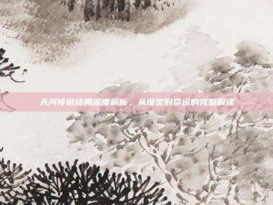 天河传说结局深度解析，从设定到命运的完整解读