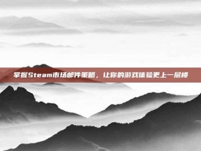 掌握Steam市场邮件策略，让你的游戏体验更上一层楼