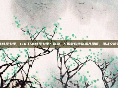 lol打字总是卡顿，LOL打字总是卡顿？别急，5招教你告别输入延迟，团战交流零障碍！