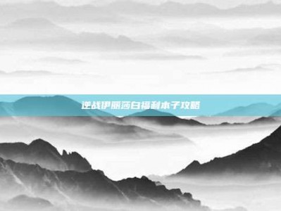 逆战伊丽莎白福利本子攻略