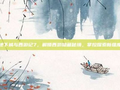 地下城与西游记7，解锁西游隐藏秘境，掌控探索新维度