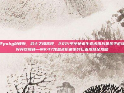 2021年pubg剑皮肤，武士之魂再现，2021年绝地求生老虎钳与黄金平底锅之外的冷兵器巅峰—MK47龙息及爪痕系列匕首皮肤全攻略