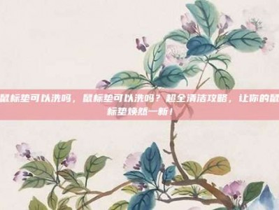 鼠标垫可以洗吗，鼠标垫可以洗吗？超全清洁攻略，让你的鼠标垫焕然一新！