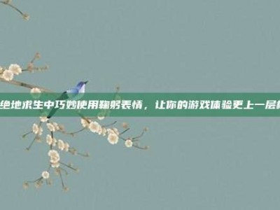 在绝地求生中巧妙使用鞠躬表情，让你的游戏体验更上一层楼！