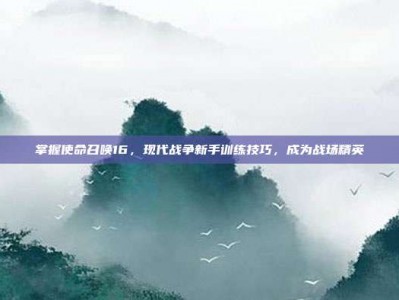 掌握使命召唤16，现代战争新手训练技巧，成为战场精英