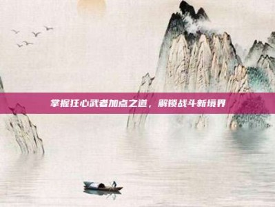 掌握狂心武者加点之道，解锁战斗新境界