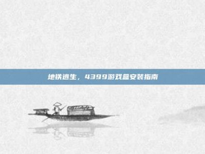 地铁逃生，4399游戏盒安装指南