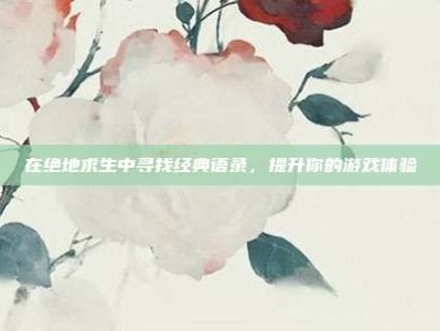 在绝地求生中寻找经典语录，提升你的游戏体验