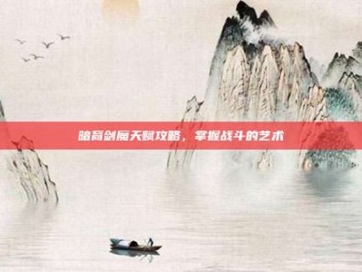 暗裔剑魔天赋攻略，掌握战斗的艺术