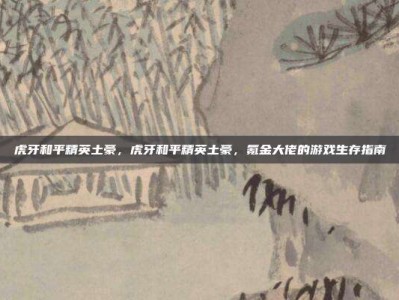虎牙和平精英土豪，虎牙和平精英土豪，氪金大佬的游戏生存指南
