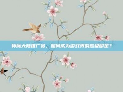 神魔大陆推广员，如何成为游戏界的超级明星？