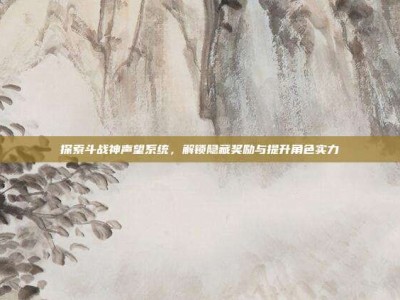 探索斗战神声望系统，解锁隐藏奖励与提升角色实力