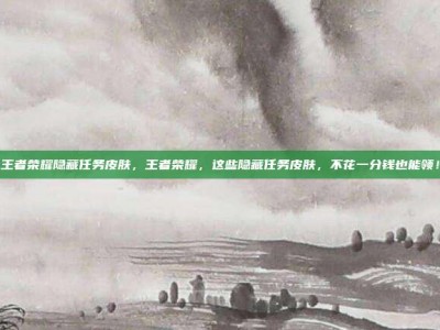 王者荣耀隐藏任务皮肤，王者荣耀，这些隐藏任务皮肤，不花一分钱也能领！