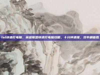 lol快速打电脑，英雄联盟快速打电脑攻略，十分钟速推，效率刷首胜