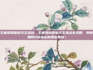 王者荣耀嘻哈天王活动，王者荣耀嘻哈天王活动全攻略，教你如何0成本必得限定皮肤！