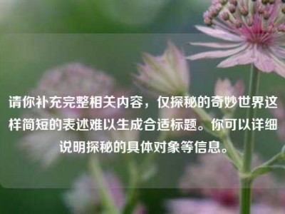 请你补充完整相关内容，仅探秘的奇妙世界这样简短的表述难以生成合适标题。你可以详细说明探秘的具体对象等信息。