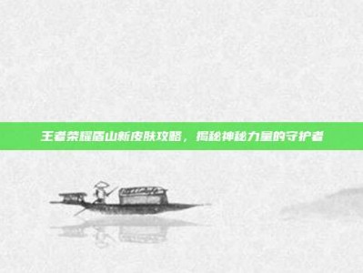 王者荣耀盾山新皮肤攻略，揭秘神秘力量的守护者