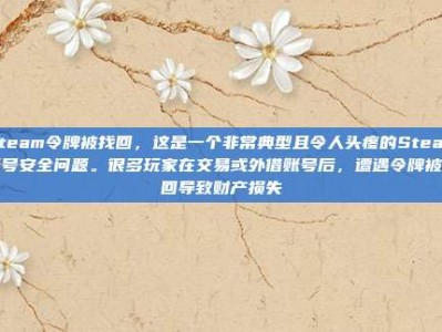 steam令牌被找回，这是一个非常典型且令人头疼的Steam账号安全问题。很多玩家在交易或外借账号后，遭遇令牌被找回导致财产损失
