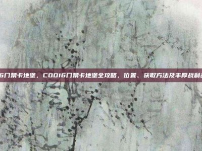 cod16门禁卡地堡，COD16门禁卡地堡全攻略，位置、获取方法及丰厚战利品一览